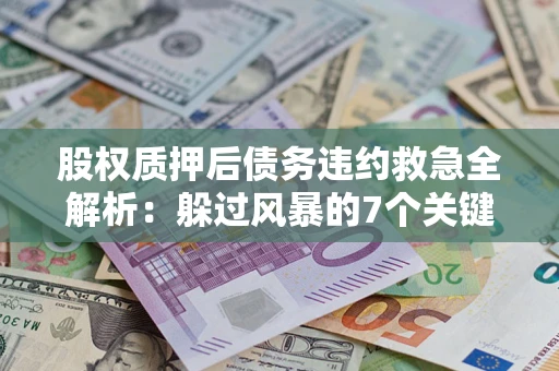 北京股权质押后债务违约救急全解析：躲过风暴的7个关键步骤